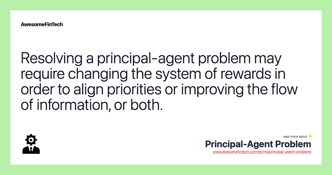 Resolving a principal-agent problem may require changing the system of rewards in order to align priorities or improving the flow of information, or both.