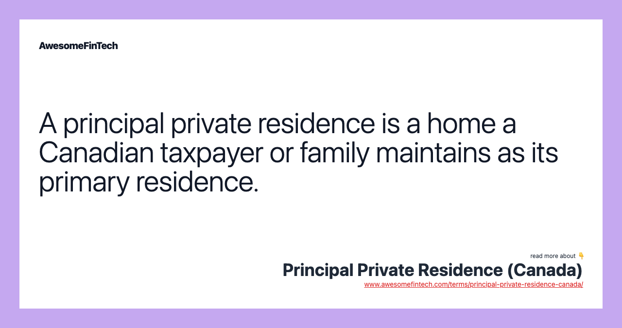 A principal private residence is a home a Canadian taxpayer or family maintains as its primary residence.
