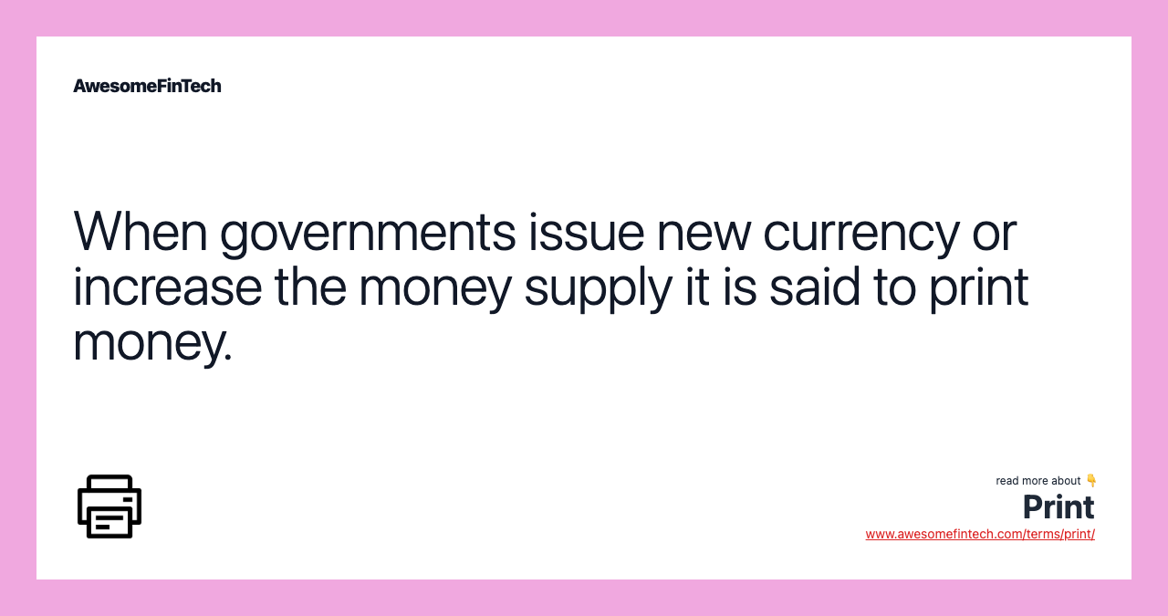 When governments issue new currency or increase the money supply it is said to print money.