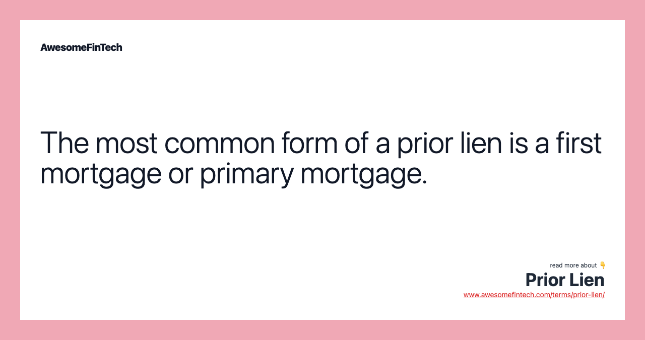 The most common form of a prior lien is a first mortgage or primary mortgage.