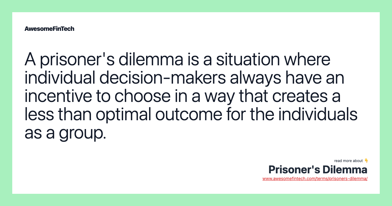 A prisoner's dilemma is a situation where individual decision-makers always have an incentive to choose in a way that creates a less than optimal outcome for the individuals as a group.