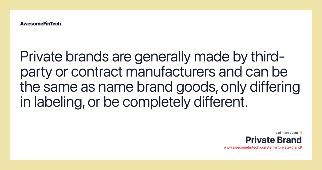 Private brands are generally made by third-party or contract manufacturers and can be the same as name brand goods, only differing in labeling, or be completely different.