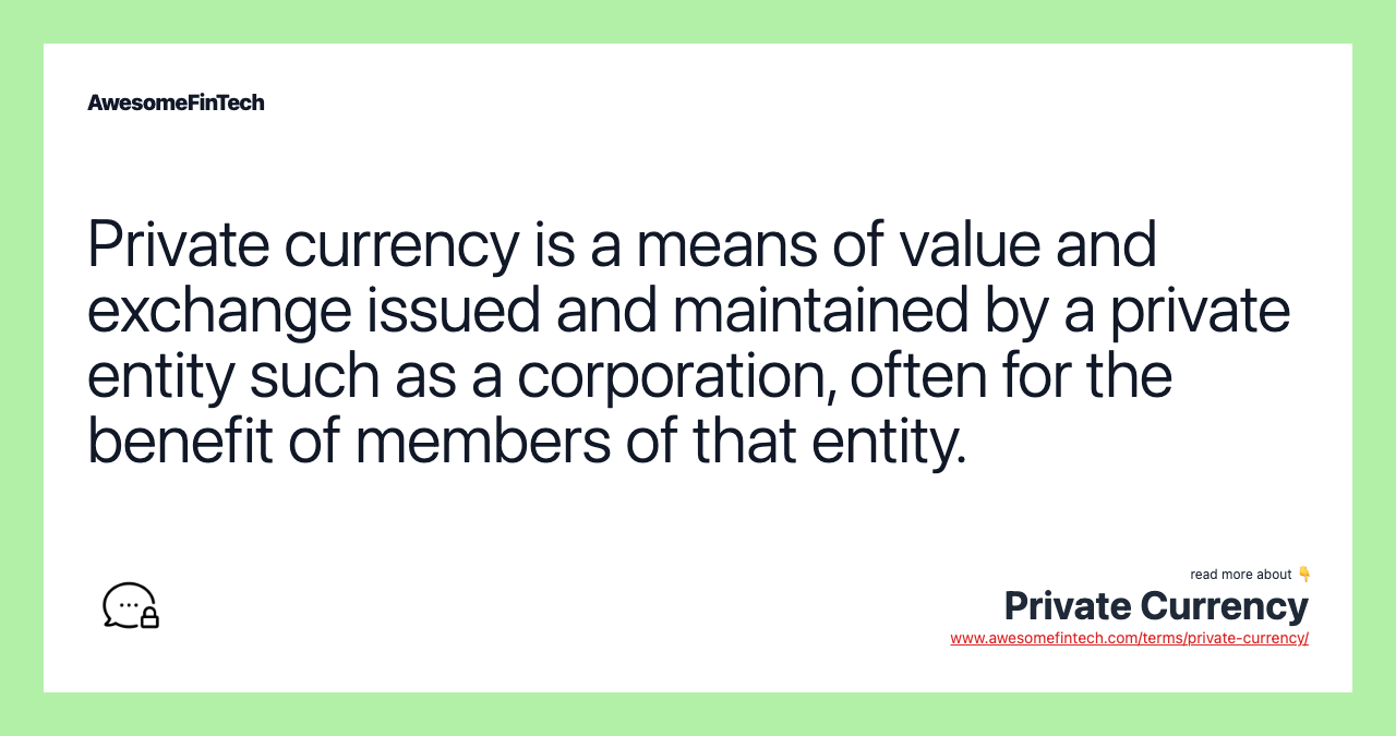 Private currency is a means of value and exchange issued and maintained by a private entity such as a corporation, often for the benefit of members of that entity.