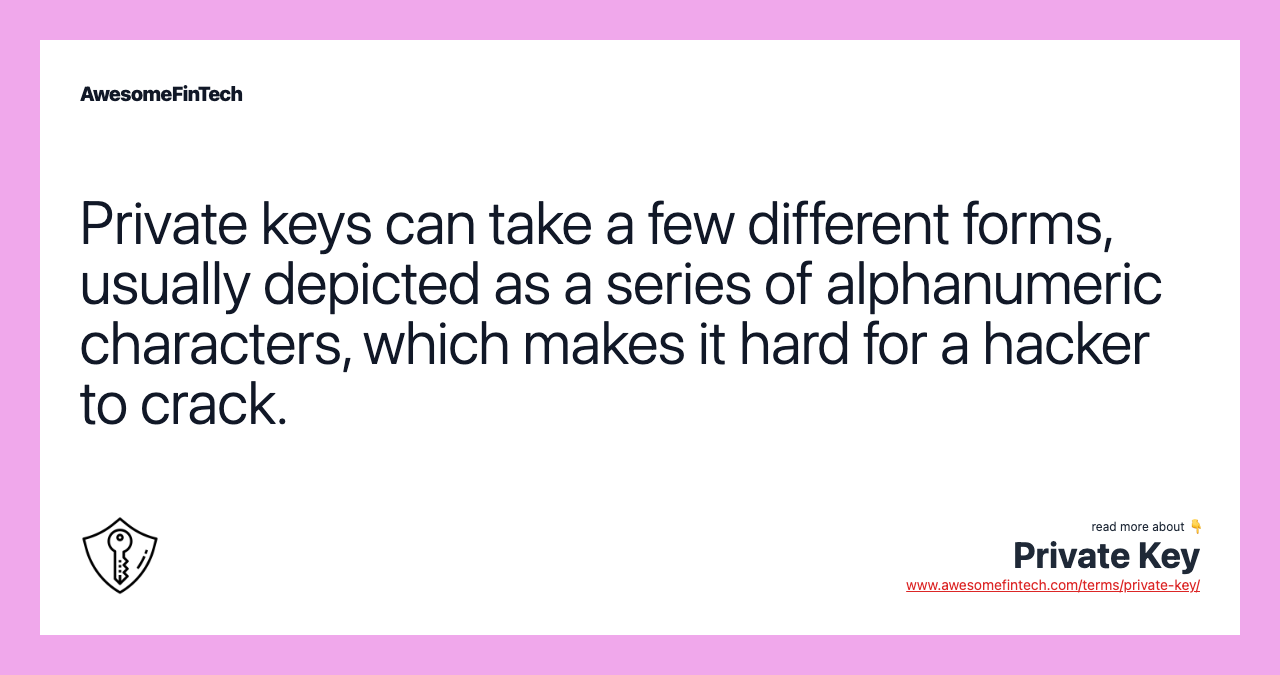 Private keys can take a few different forms, usually depicted as a series of alphanumeric characters, which makes it hard for a hacker to crack.