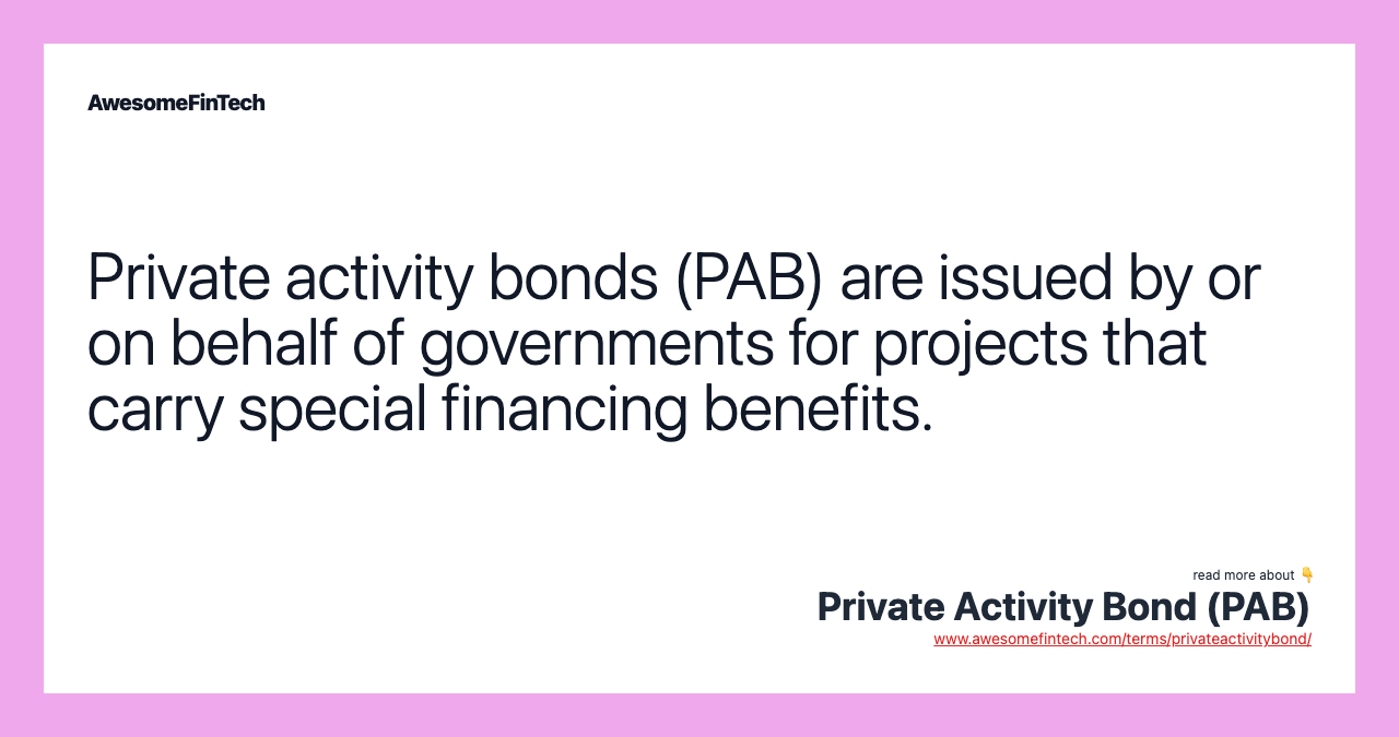 Private activity bonds (PAB) are issued by or on behalf of governments for projects that carry special financing benefits.