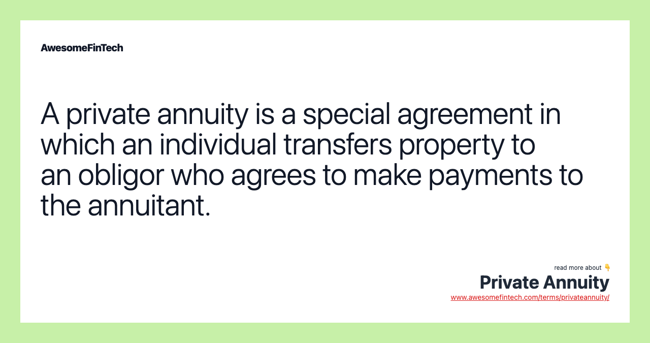 A private annuity is a special agreement in which an individual transfers property to an obligor who agrees to make payments to the annuitant.