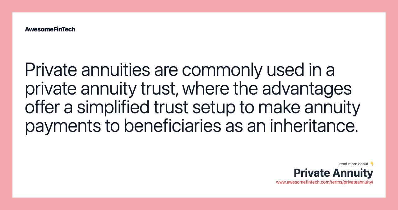 Private annuities are commonly used in a private annuity trust, where the advantages offer a simplified trust setup to make annuity payments to beneficiaries as an inheritance.