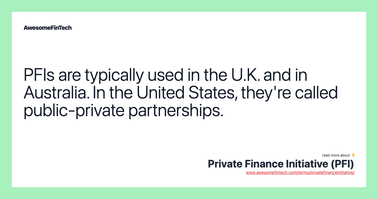 PFIs are typically used in the U.K. and in Australia. In the United States, they're called public-private partnerships.