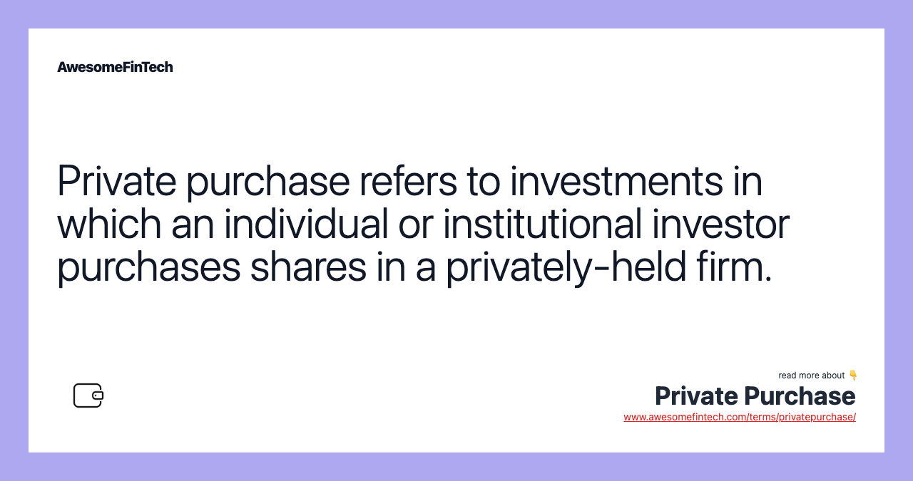 Private purchase refers to investments in which an individual or institutional investor purchases shares in a privately-held firm.