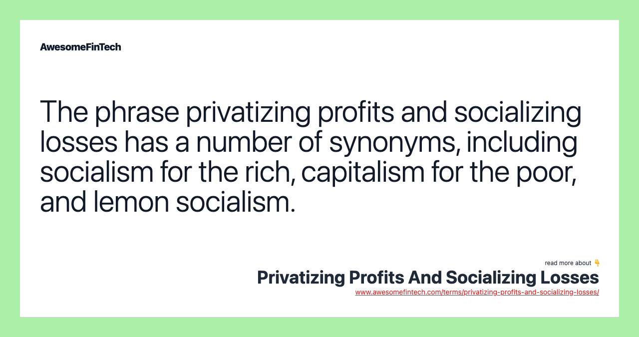 The phrase privatizing profits and socializing losses has a number of synonyms, including socialism for the rich, capitalism for the poor, and lemon socialism.