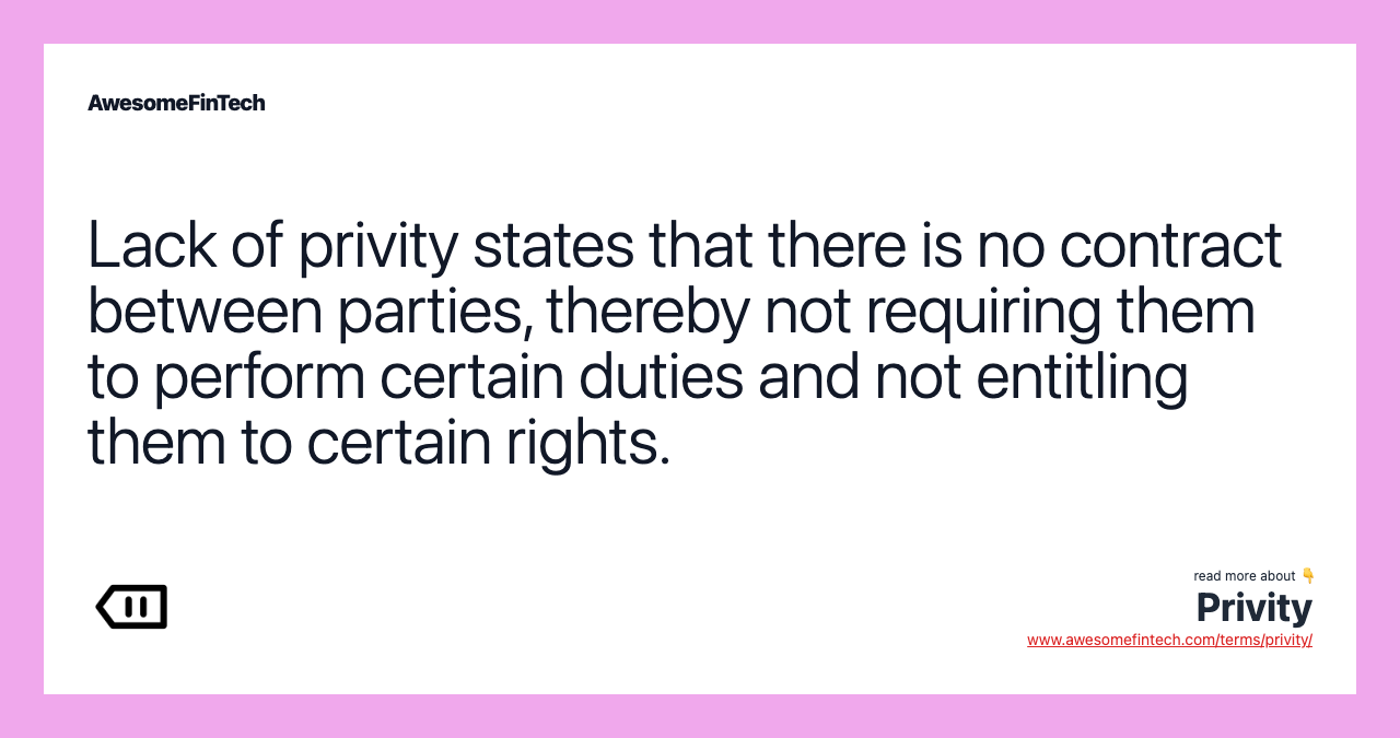 Lack of privity states that there is no contract between parties, thereby not requiring them to perform certain duties and not entitling them to certain rights.