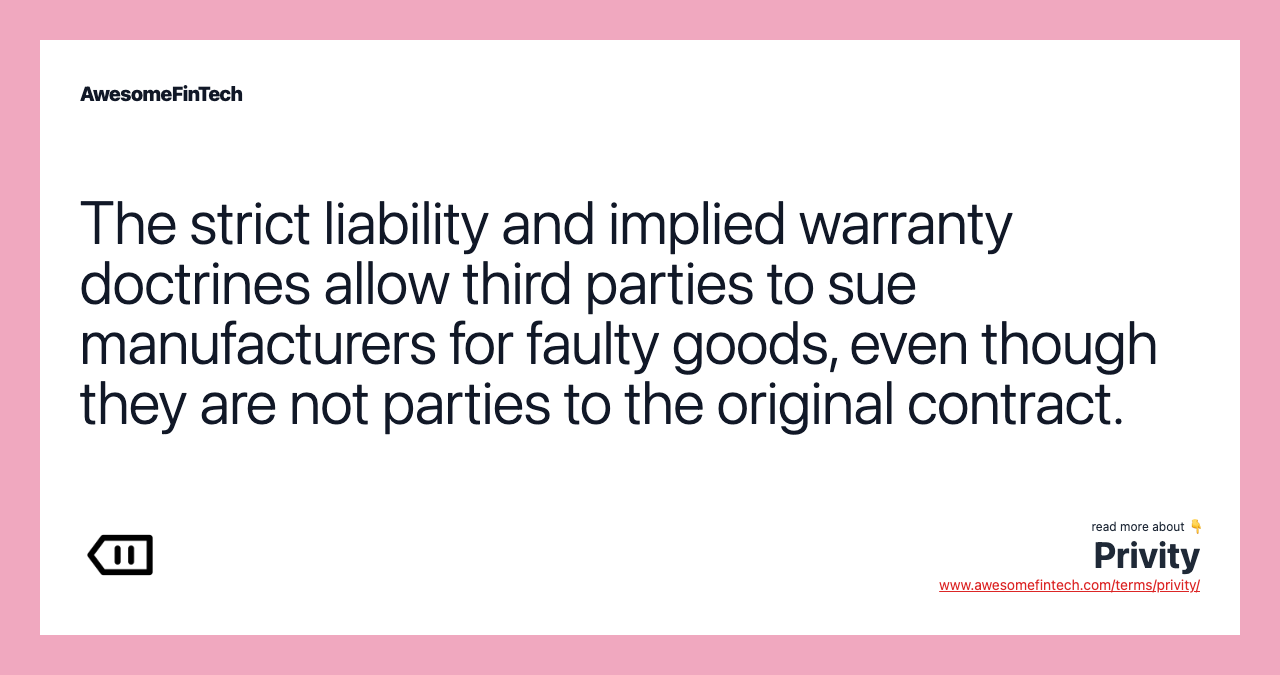 The strict liability and implied warranty doctrines allow third parties to sue manufacturers for faulty goods, even though they are not parties to the original contract.