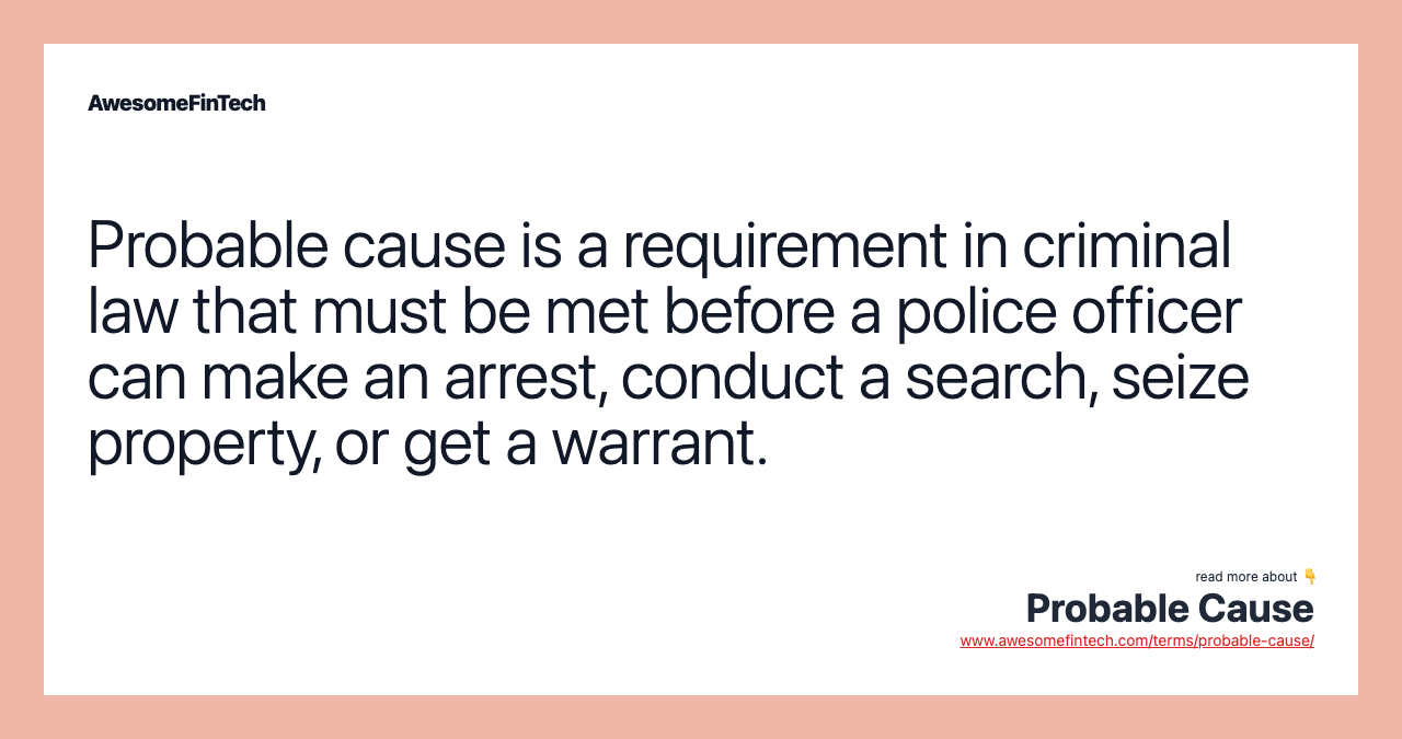Probable cause is a requirement in criminal law that must be met before a police officer can make an arrest, conduct a search, seize property, or get a warrant.