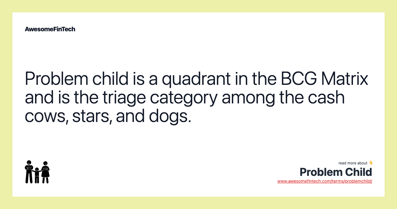 Problem child is a quadrant in the BCG Matrix and is the triage category among the cash cows, stars, and dogs.