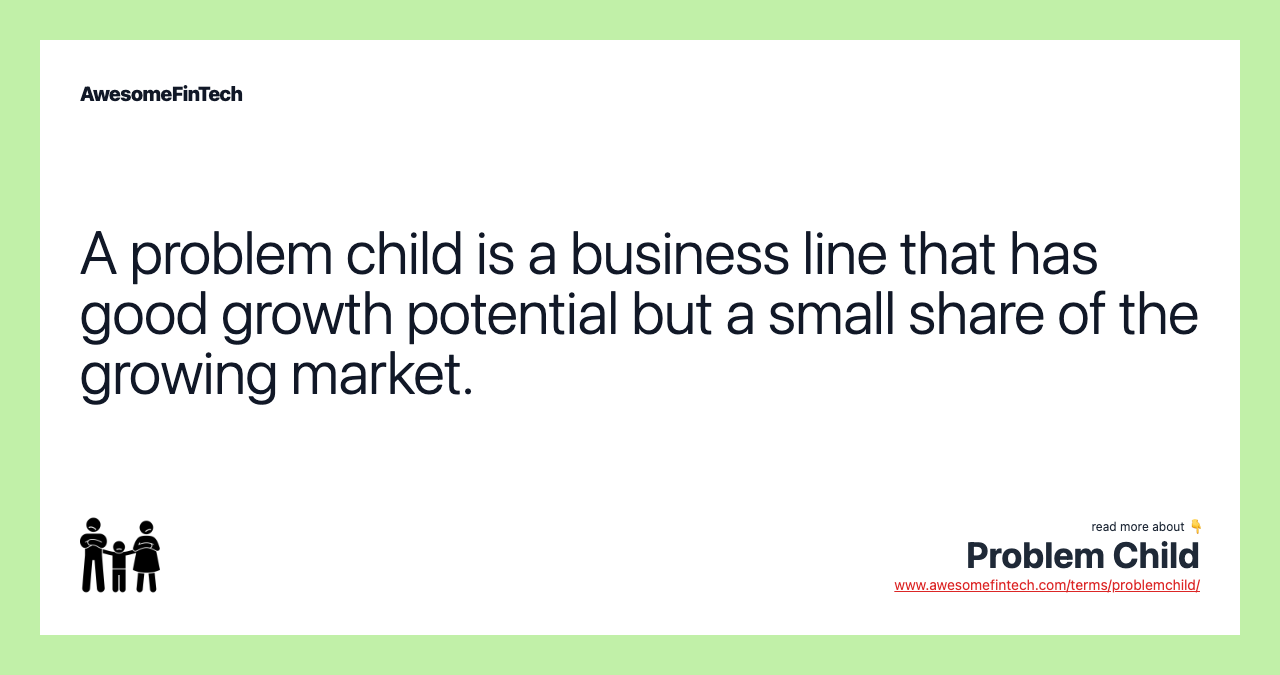 A problem child is a business line that has good growth potential but a small share of the growing market.
