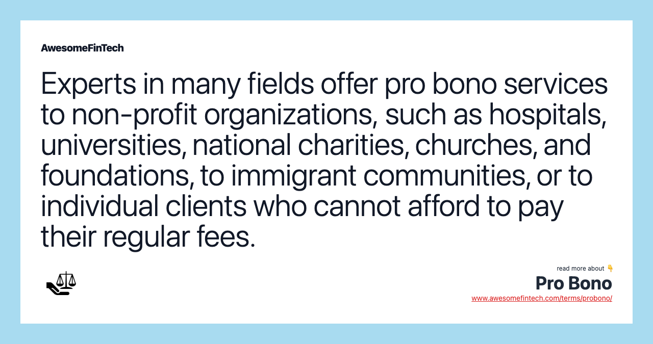 Experts in many fields offer pro bono services to non-profit organizations, such as hospitals, universities, national charities, churches, and foundations, to immigrant communities, or to individual clients who cannot afford to pay their regular fees.