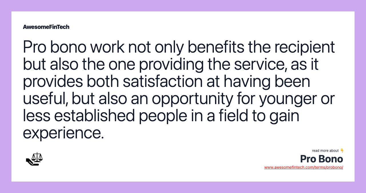 Pro bono work not only benefits the recipient but also the one providing the service, as it provides both satisfaction at having been useful, but also an opportunity for younger or less established people in a field to gain experience.