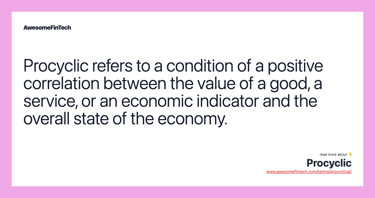 Procyclic refers to a condition of a positive correlation between the value of a good, a service, or an economic indicator and the overall state of the economy.