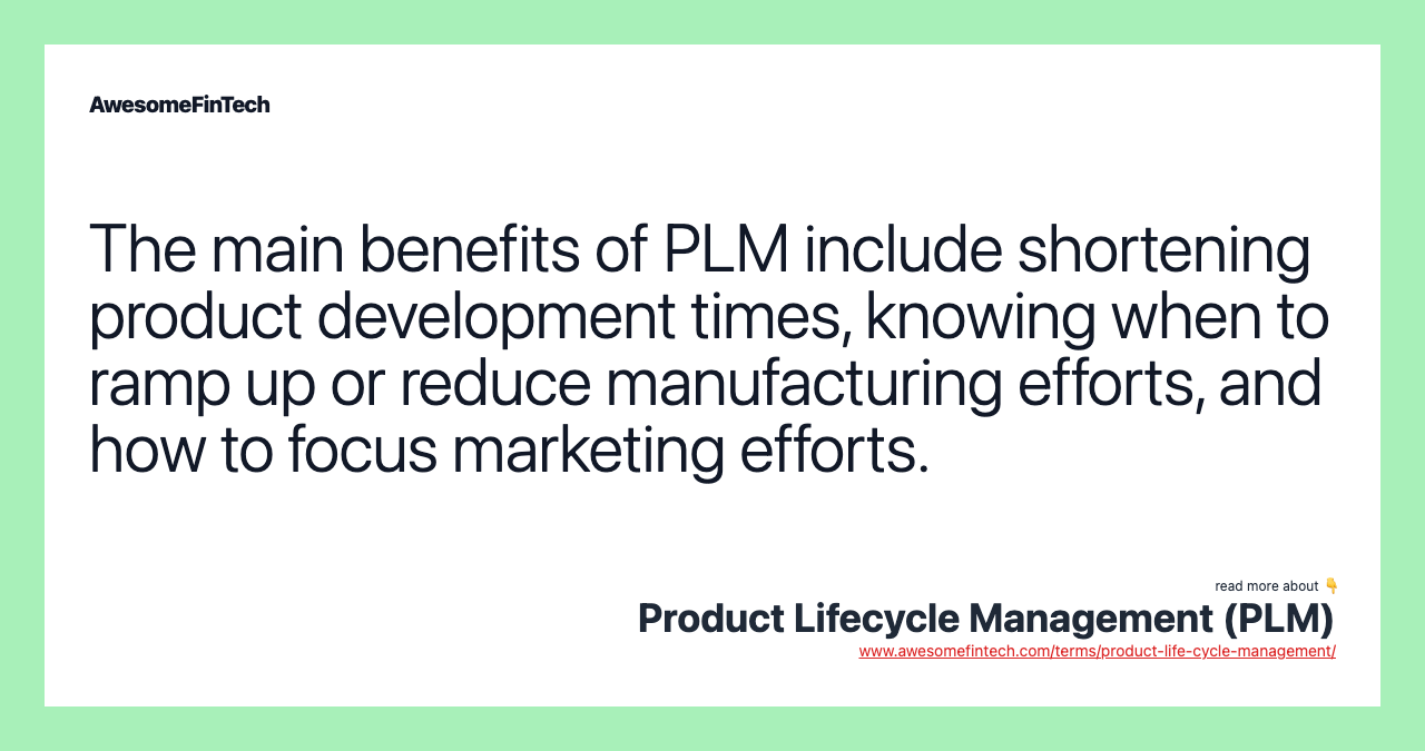 The main benefits of PLM include shortening product development times, knowing when to ramp up or reduce manufacturing efforts, and how to focus marketing efforts.