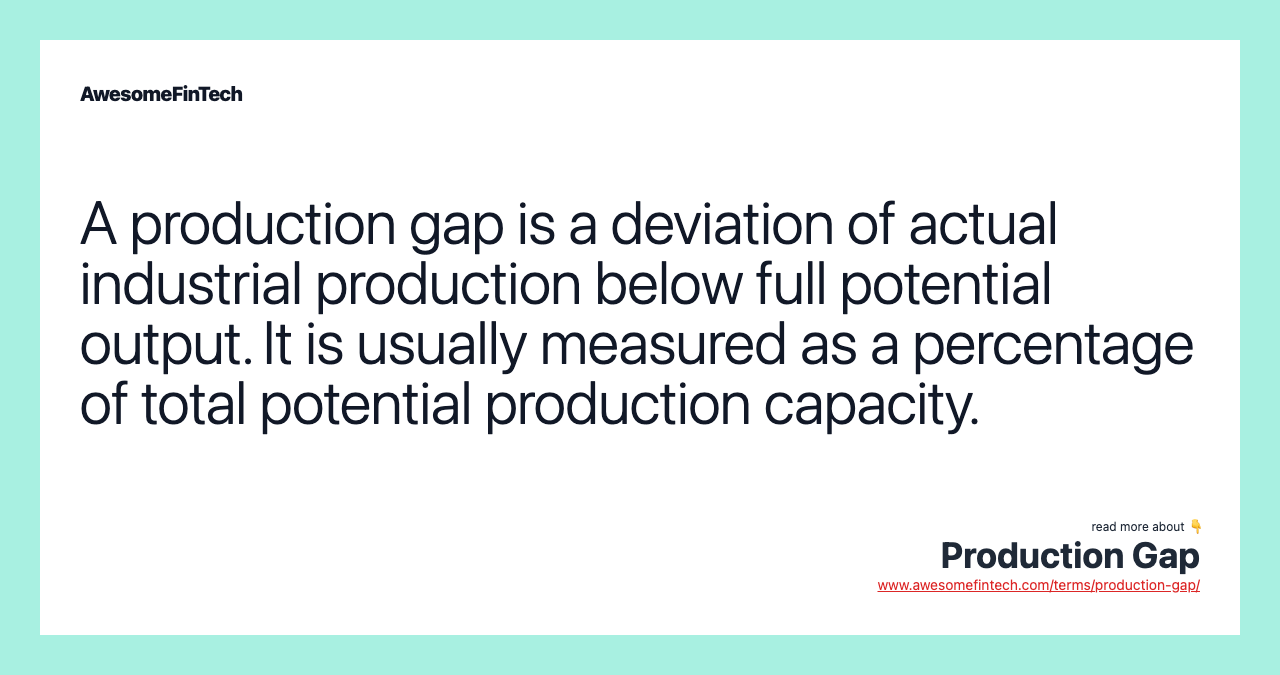 A production gap is a deviation of actual industrial production below full potential output. It is usually measured as a percentage of total potential production capacity.