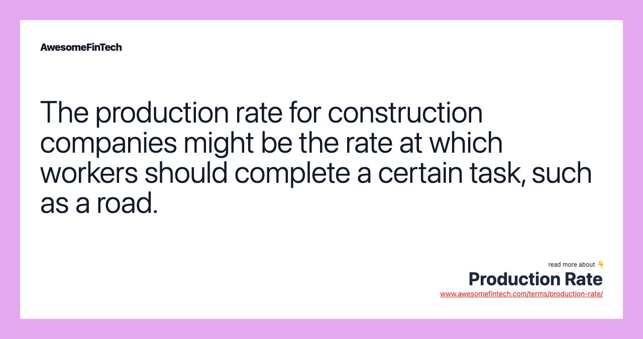 The production rate for construction companies might be the rate at which workers should complete a certain task, such as a road.