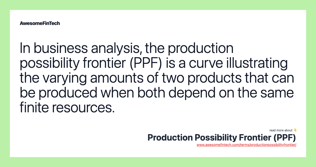 In business analysis, the production possibility frontier (PPF) is a curve illustrating the varying amounts of two products that can be produced when both depend on the same finite resources.