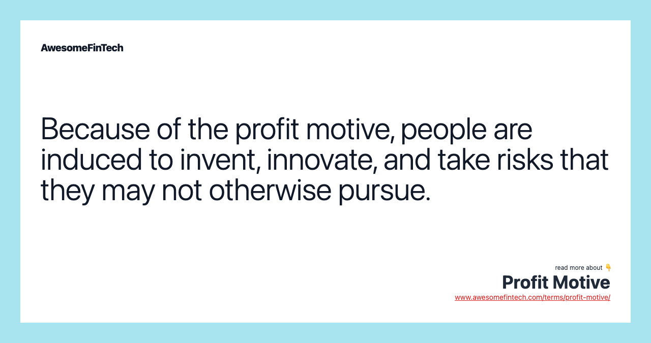 Because of the profit motive, people are induced to invent, innovate, and take risks that they may not otherwise pursue.