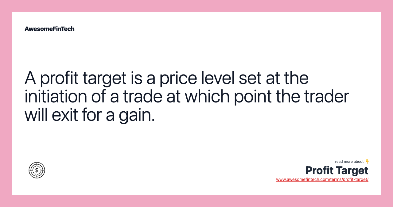 A profit target is a price level set at the initiation of a trade at which point the trader will exit for a gain.