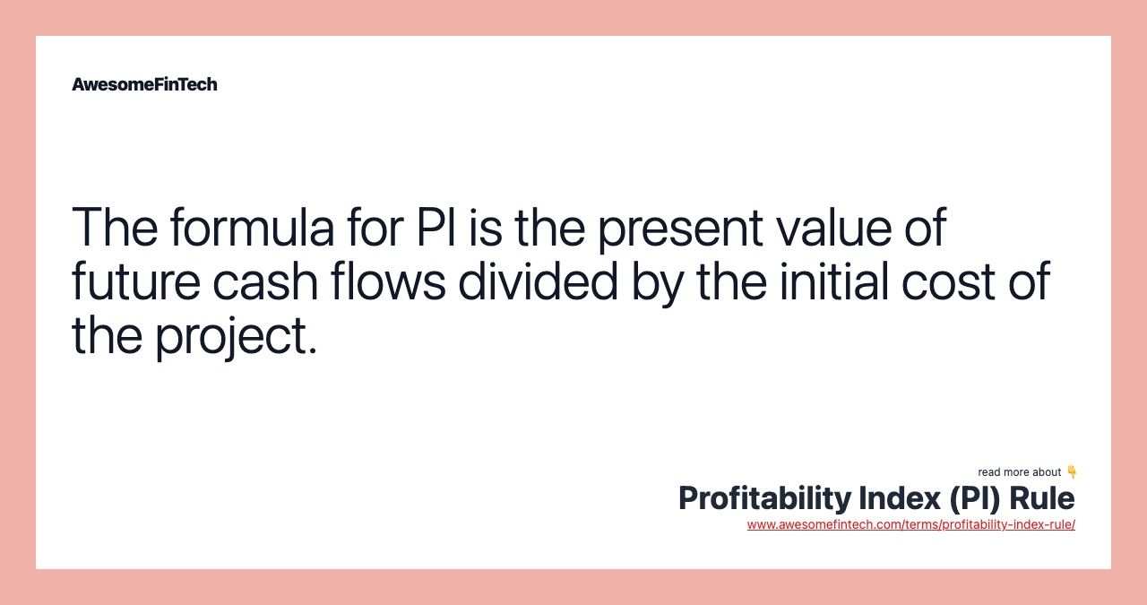 The formula for PI is the present value of future cash flows divided by the initial cost of the project.