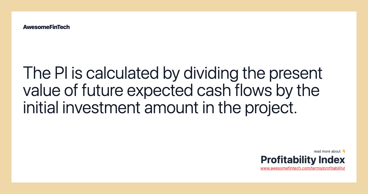 The PI is calculated by dividing the present value of future expected cash flows by the initial investment amount in the project.