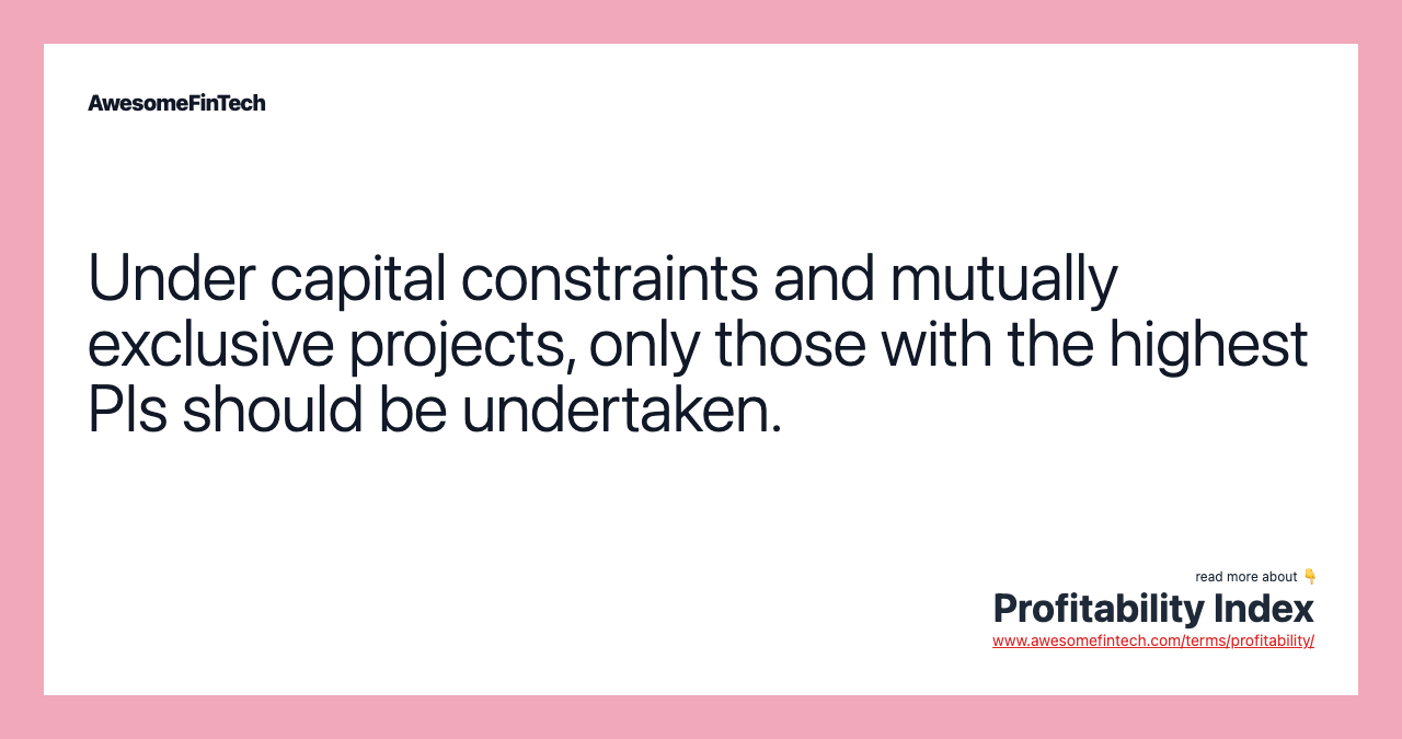 Under capital constraints and mutually exclusive projects, only those with the highest PIs should be undertaken.