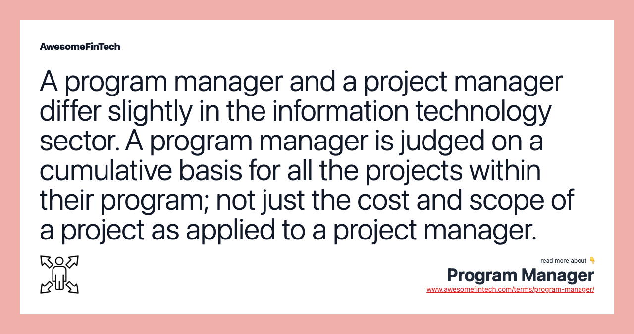 A program manager and a project manager differ slightly in the information technology sector. A program manager is judged on a cumulative basis for all the projects within their program; not just the cost and scope of a project as applied to a project manager.