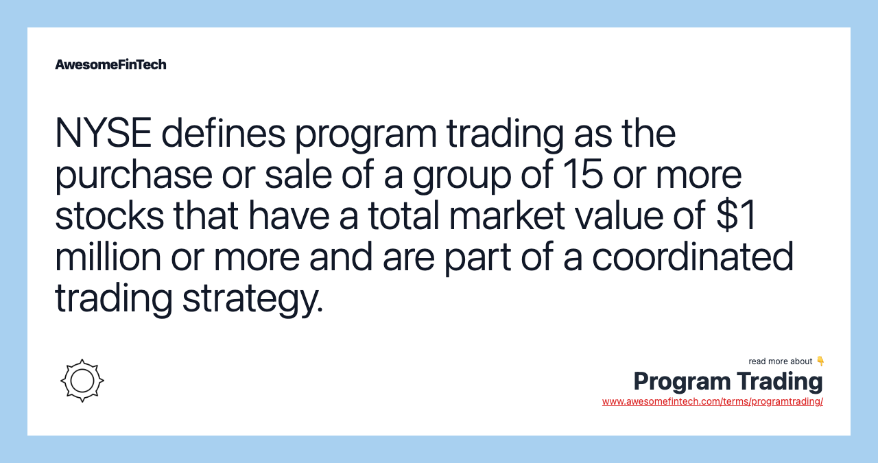 NYSE defines program trading as the purchase or sale of a group of 15 or more stocks that have a total market value of $1 million or more and are part of a coordinated trading strategy.