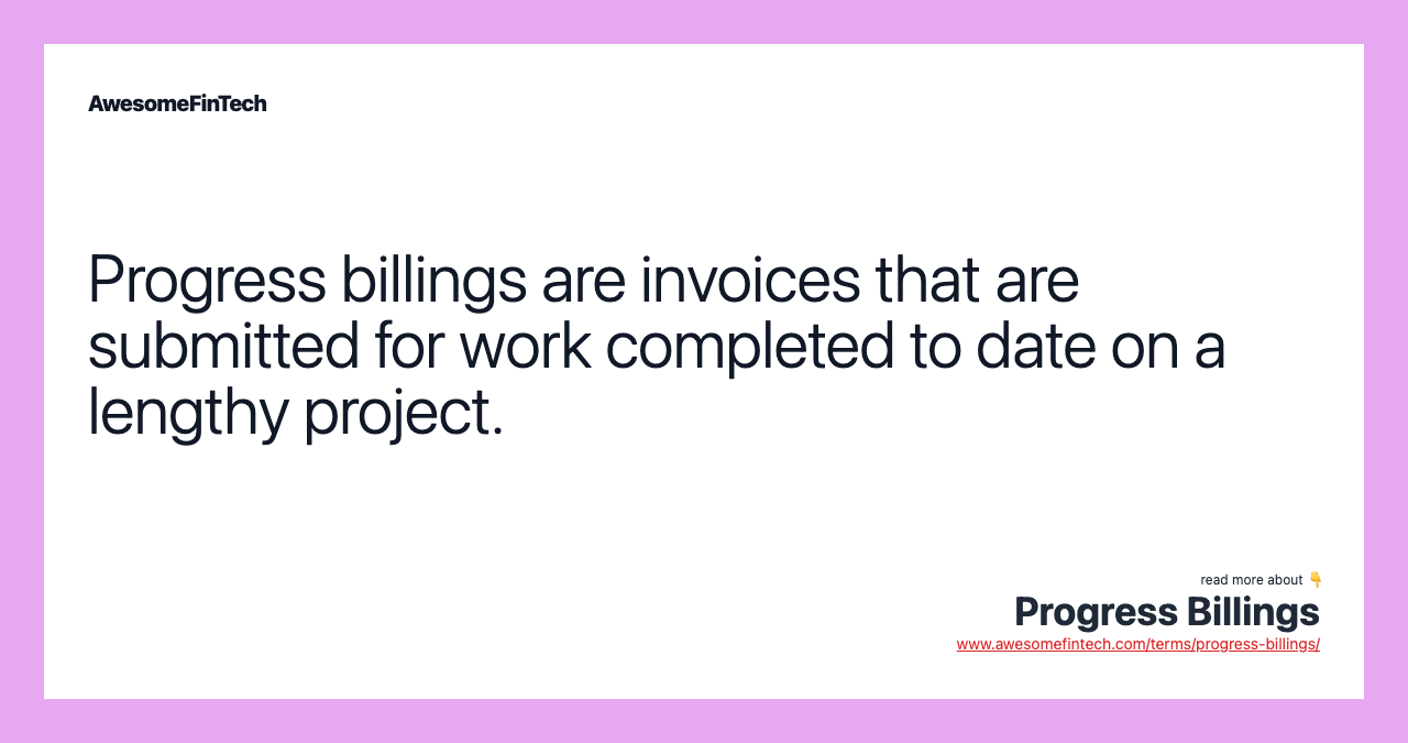 Progress billings are invoices that are submitted for work completed to date on a lengthy project.