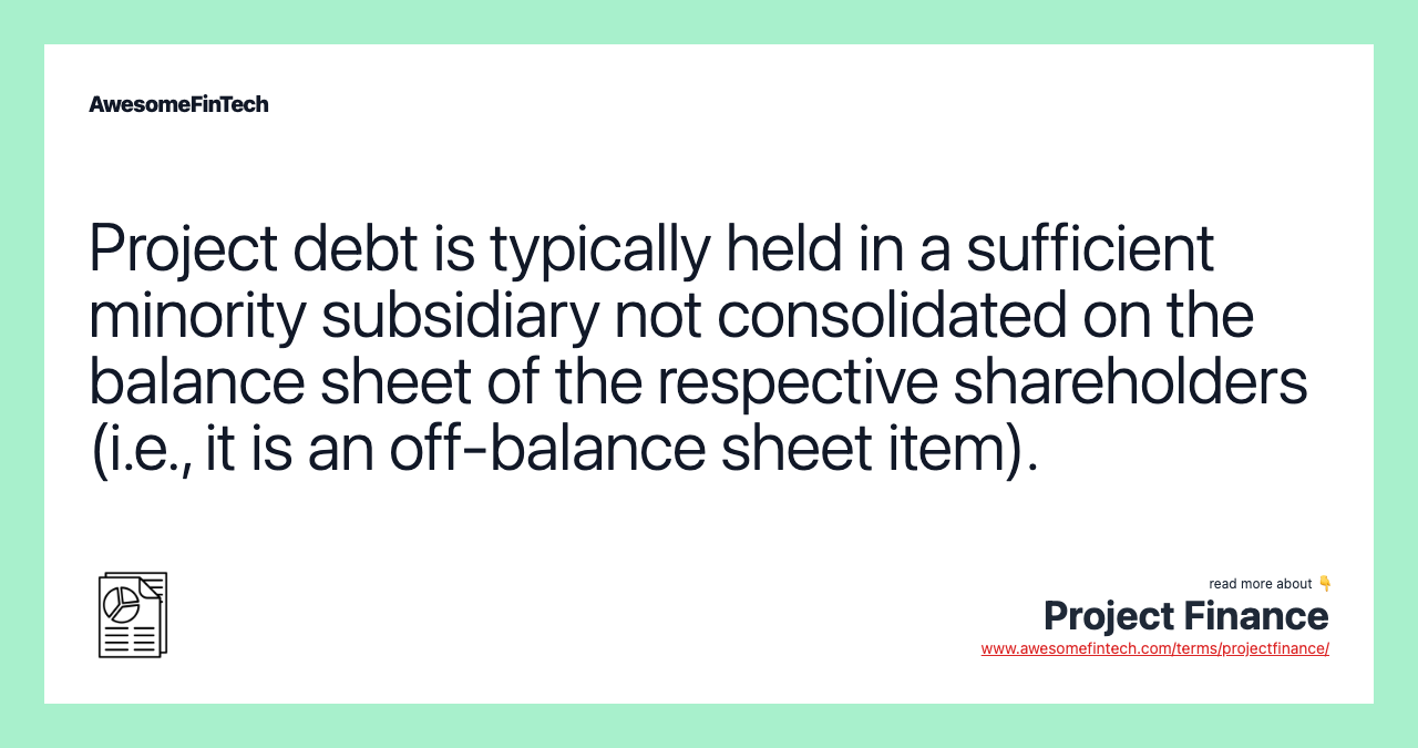 Project debt is typically held in a sufficient minority subsidiary not consolidated on the balance sheet of the respective shareholders (i.e., it is an off-balance sheet item).