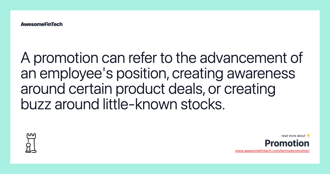A promotion can refer to the advancement of an employee's position, creating awareness around certain product deals, or creating buzz around little-known stocks.