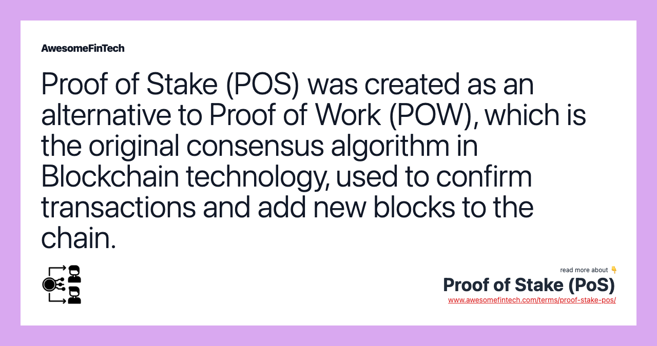 Proof of Stake (POS) was created as an alternative to Proof of Work (POW), which is the original consensus algorithm in Blockchain technology, used to confirm transactions and add new blocks to the chain.