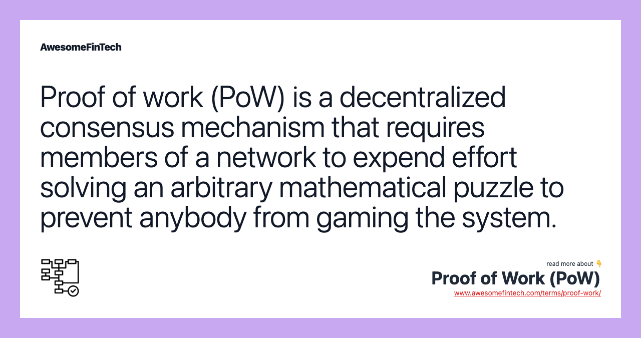 Proof of work (PoW) is a decentralized consensus mechanism that requires members of a network to expend effort solving an arbitrary mathematical puzzle to prevent anybody from gaming the system.
