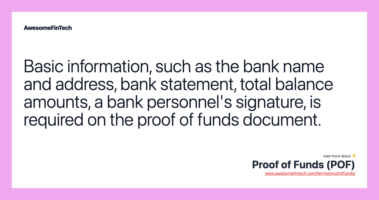 Basic information, such as the bank name and address, bank statement, total balance amounts, a bank personnel's signature, is required on the proof of funds document.