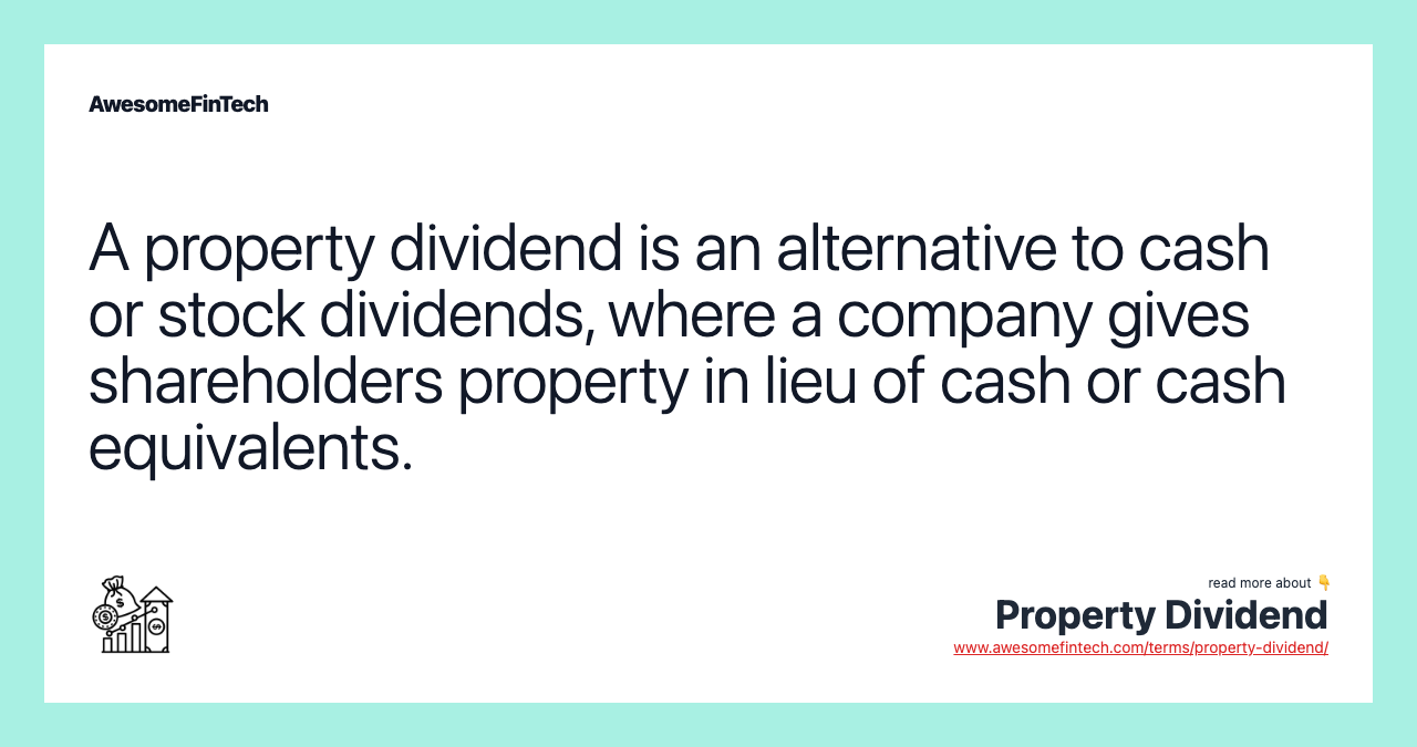A property dividend is an alternative to cash or stock dividends, where a company gives shareholders property in lieu of cash or cash equivalents.