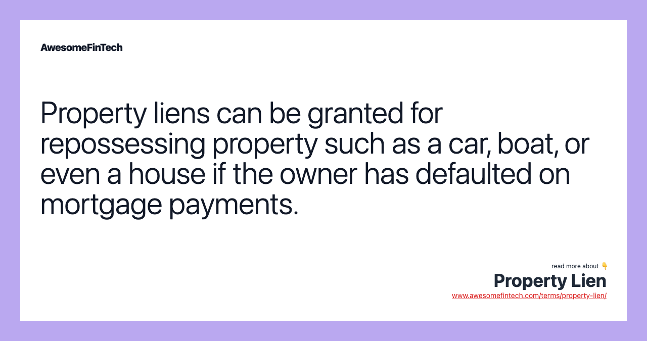 Property liens can be granted for repossessing property such as a car, boat, or even a house if the owner has defaulted on mortgage payments.