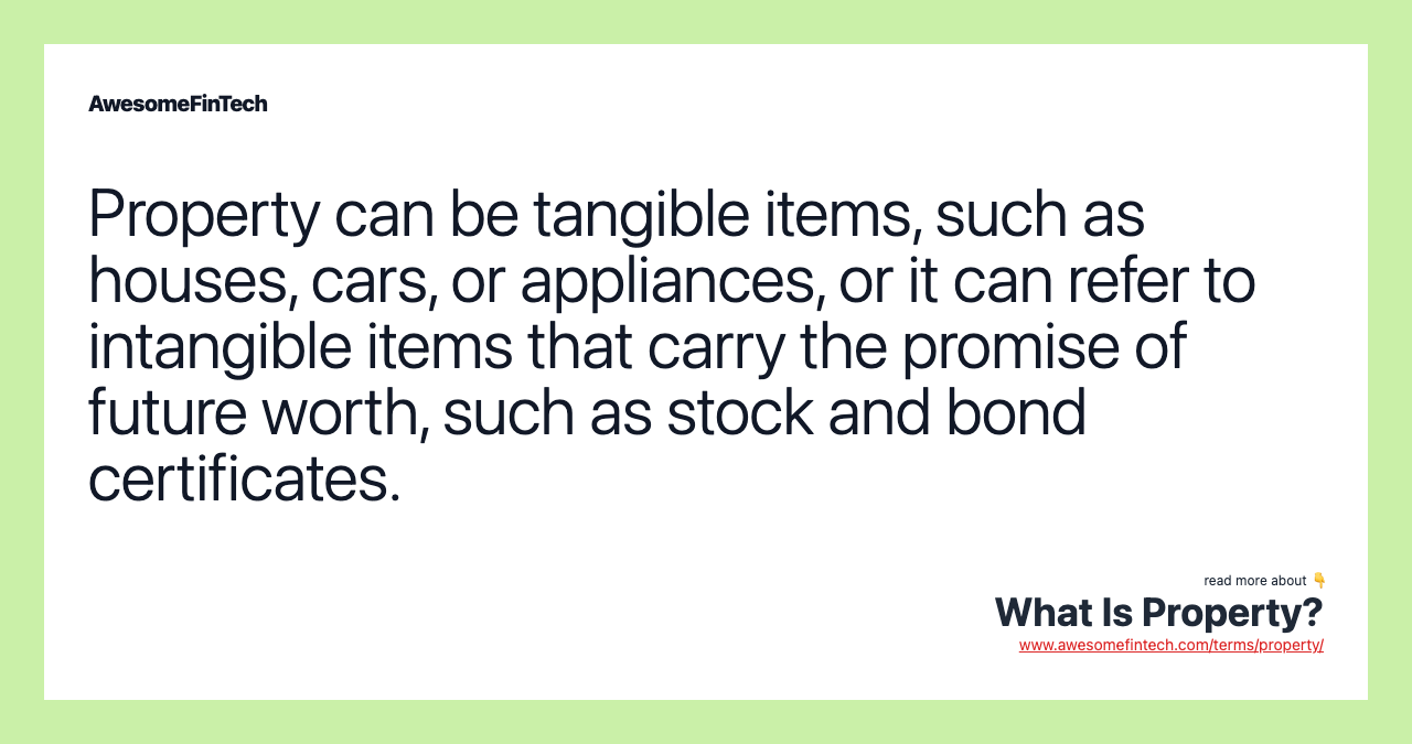 Property can be tangible items, such as houses, cars, or appliances, or it can refer to intangible items that carry the promise of future worth, such as stock and bond certificates.