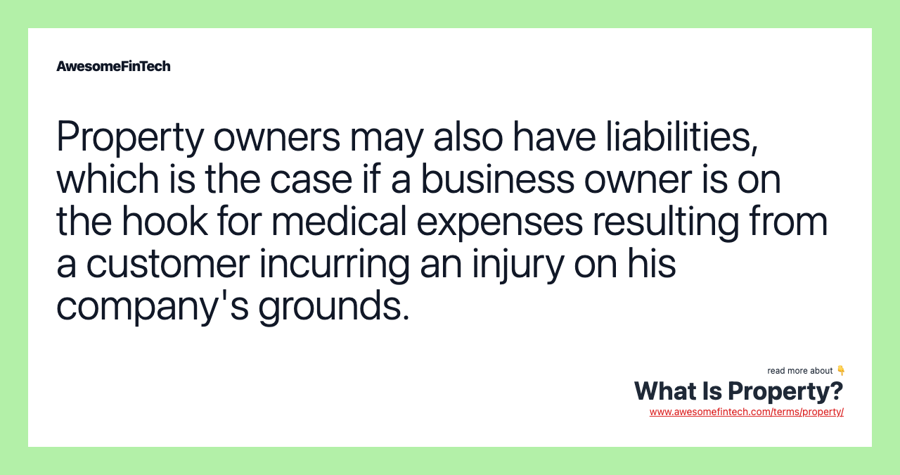 Property owners may also have liabilities, which is the case if a business owner is on the hook for medical expenses resulting from a customer incurring an injury on his company's grounds.