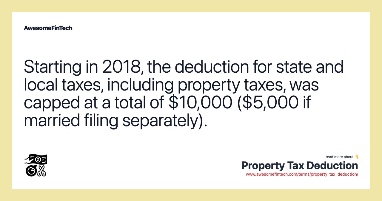 Starting in 2018, the deduction for state and local taxes, including property taxes, was capped at a total of $10,000 ($5,000 if married filing separately).