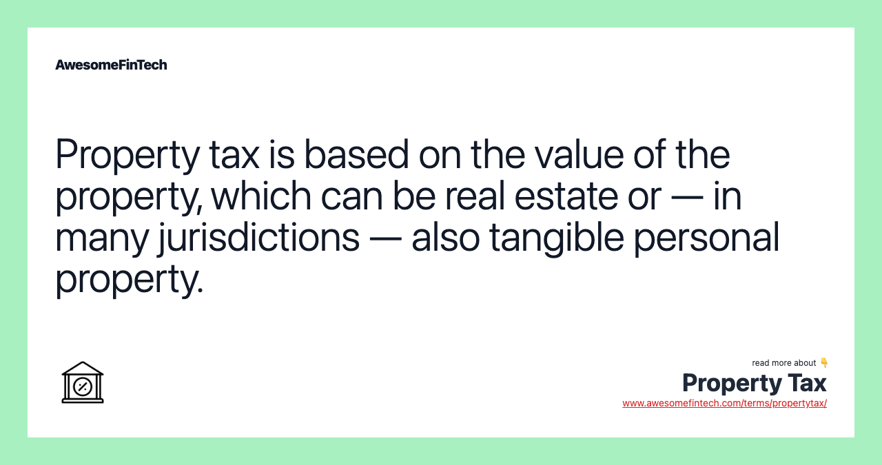 Property tax is based on the value of the property, which can be real estate or — in many jurisdictions — also tangible personal property.