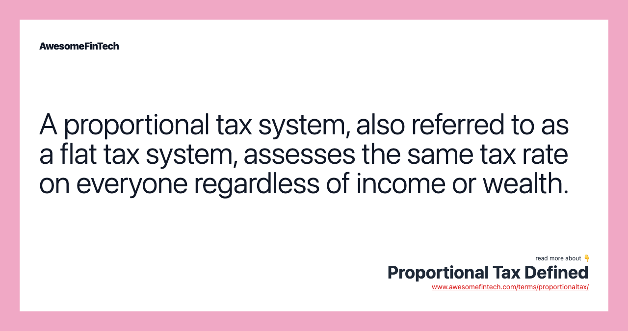A proportional tax system, also referred to as a flat tax system, assesses the same tax rate on everyone regardless of income or wealth.