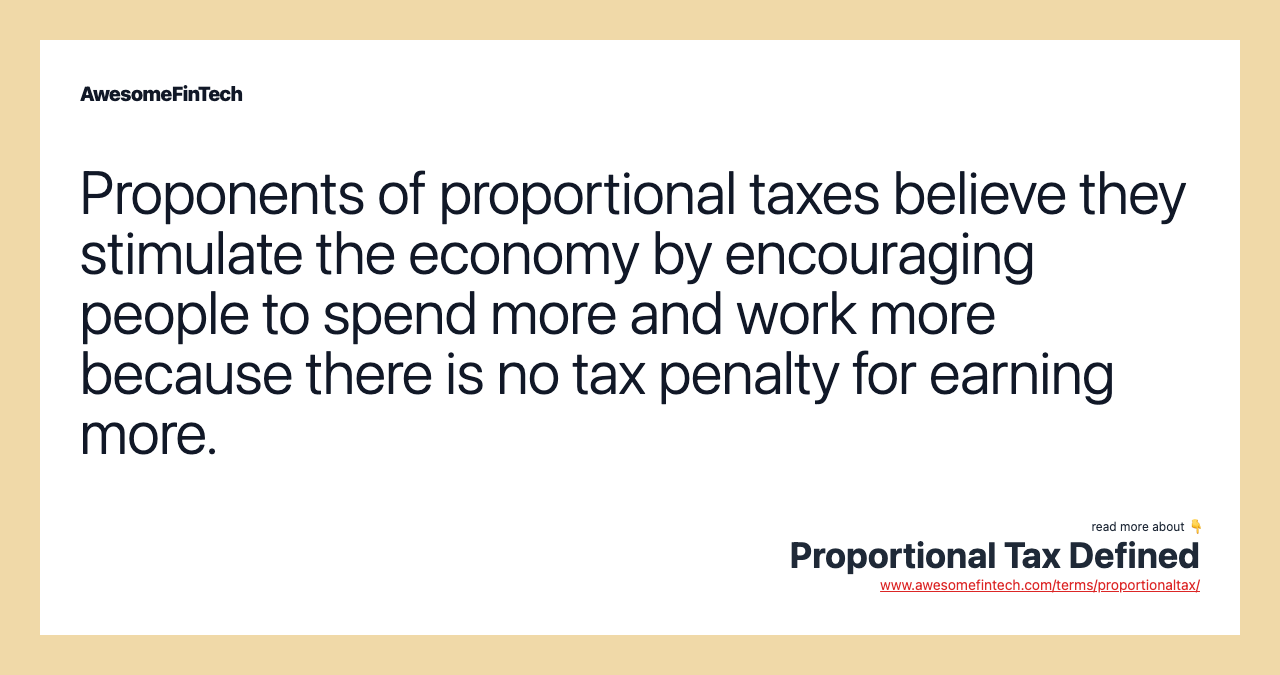 Proponents of proportional taxes believe they stimulate the economy by encouraging people to spend more and work more because there is no tax penalty for earning more.