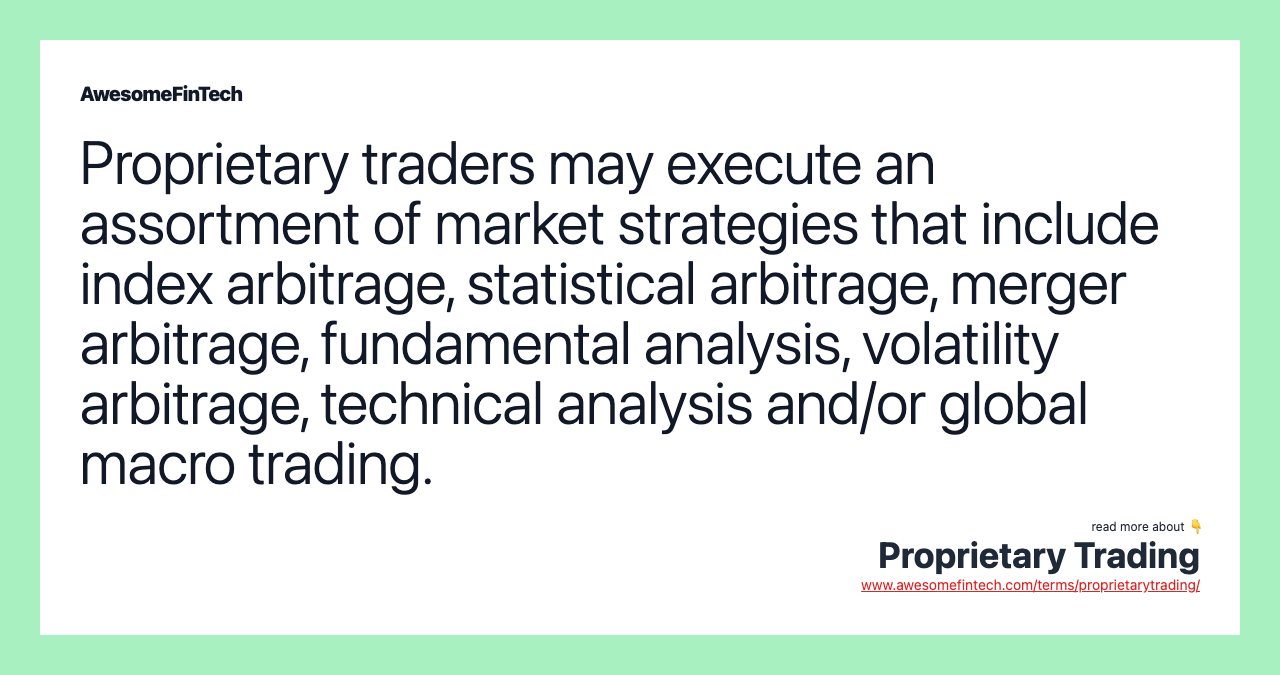 Proprietary traders may execute an assortment of market strategies that include index arbitrage, statistical arbitrage, merger arbitrage, fundamental analysis, volatility arbitrage, technical analysis and/or global macro trading.