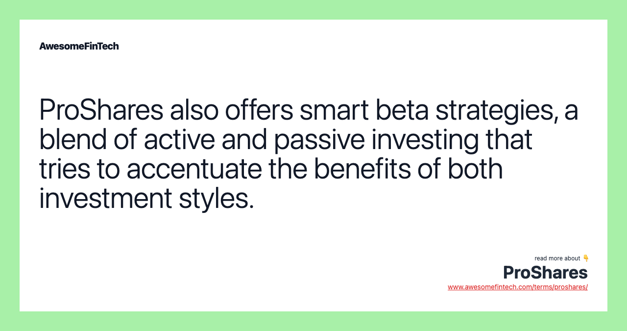 ProShares also offers smart beta strategies, a blend of active and passive investing that tries to accentuate the benefits of both investment styles.