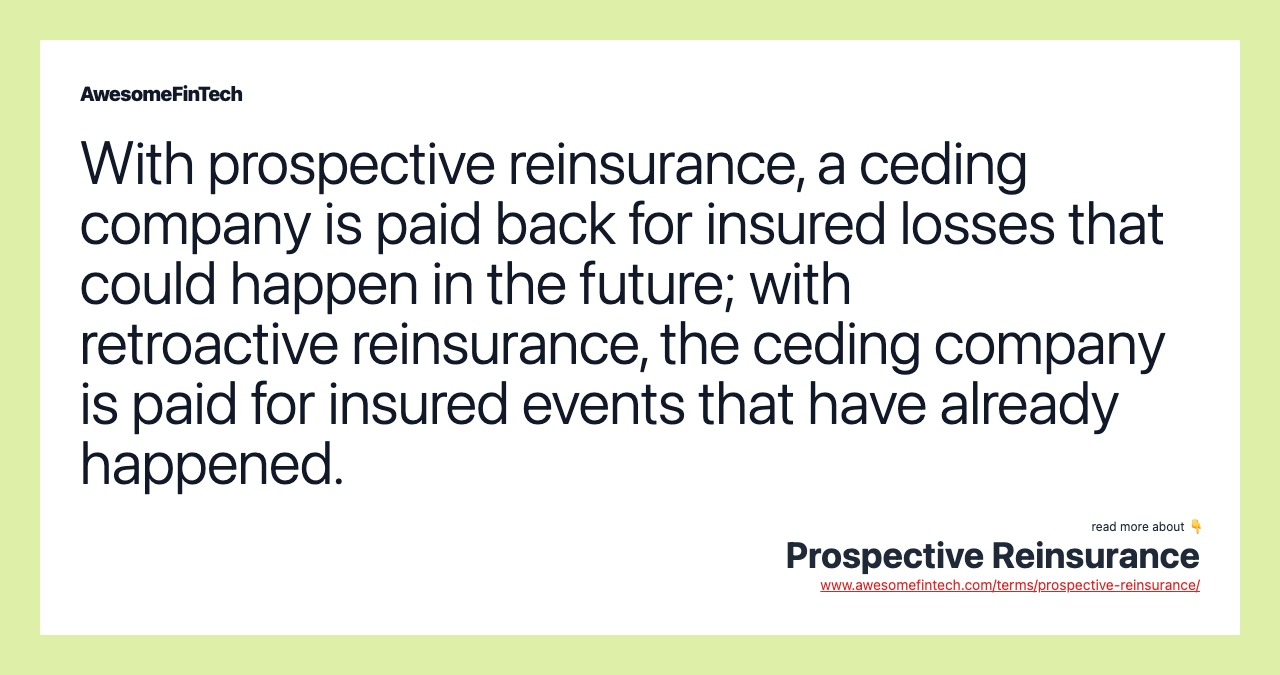 With prospective reinsurance, a ceding company is paid back for insured losses that could happen in the future; with retroactive reinsurance, the ceding company is paid for insured events that have already happened.